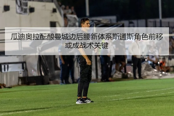 瓜迪奥拉酝酿曼城边后腰新体系斯通斯角色前移或成战术关键